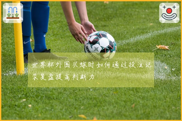 世界杯外围买球时如何通过投注记录复盘提高判断力
