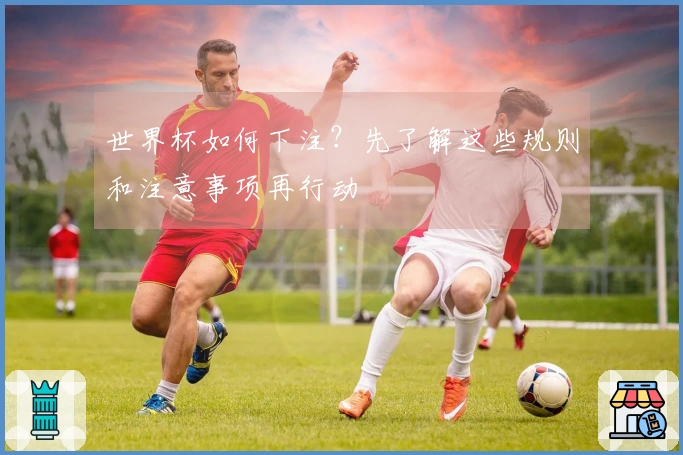 世界杯如何下注？先了解这些规则和注意事项再行动