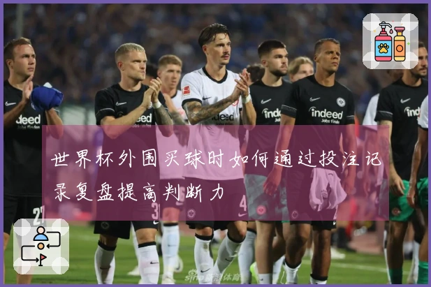 世界杯外围买球时如何通过投注记录复盘提高判断力