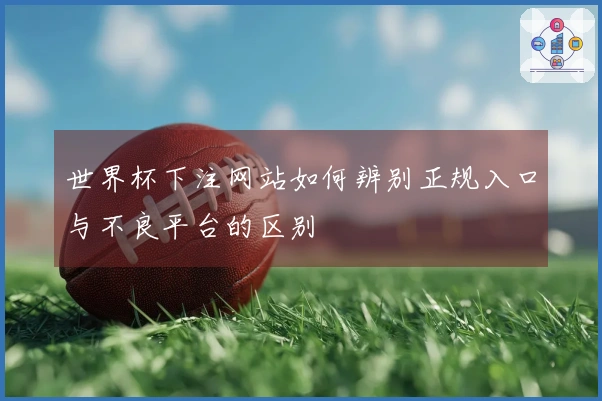 世界杯下注网站如何辨别正规入口与不良平台的区别